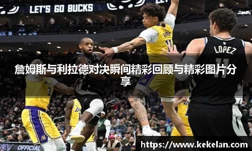 詹姆斯与利拉德对决瞬间精彩回顾与精彩图片分享