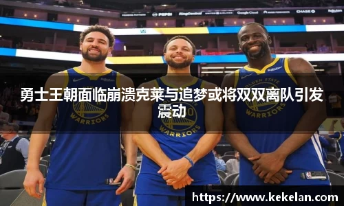 勇士王朝面临崩溃克莱与追梦或将双双离队引发震动