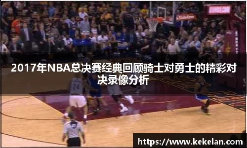 2017年NBA总决赛经典回顾骑士对勇士的精彩对决录像分析